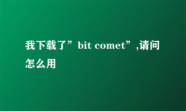 我下载了”bit comet”,请问怎么用