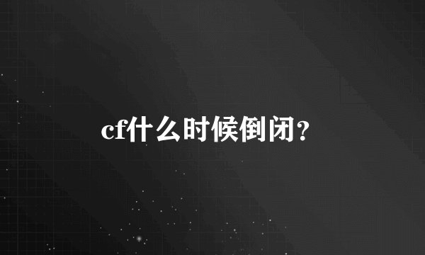 cf什么时候倒闭？