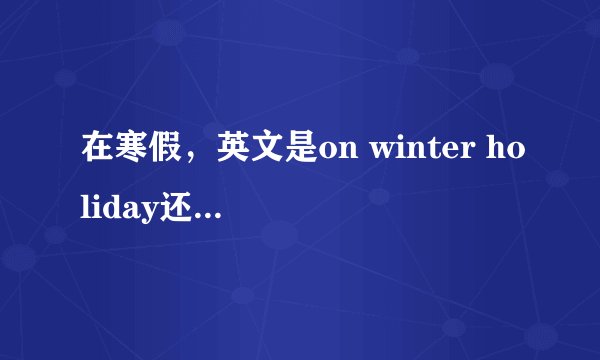 在寒假，英文是on winter holiday还是in winter holiday?