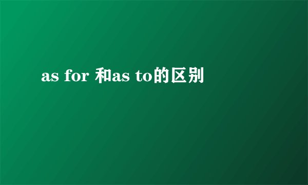 as for 和as to的区别