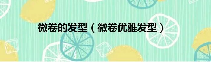 微卷的发型（微卷优雅发型）