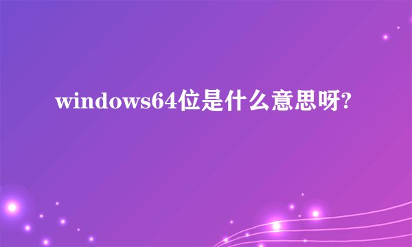 windows64位是什么意思呀?