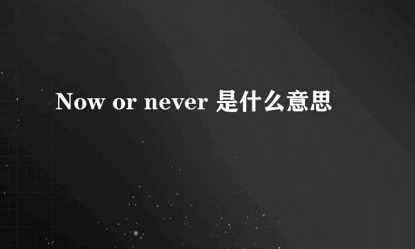 Now or never 是什么意思