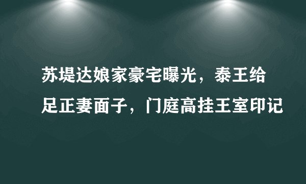 苏堤达娘家豪宅曝光，泰王给足正妻面子，门庭高挂王室印记
