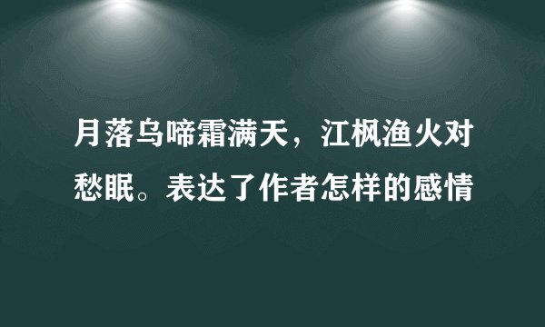 月落乌啼霜满天，江枫渔火对愁眠。表达了作者怎样的感情