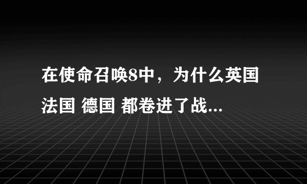 在使命召唤8中，为什么英国 法国 德国 都卷进了战争，他们各自的企图是什么。主要是马卡洛夫·