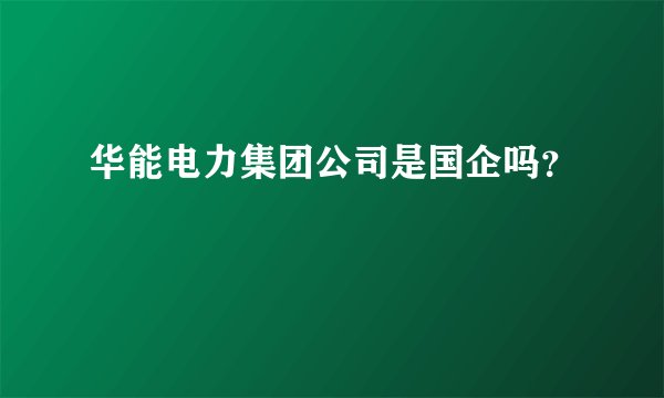 华能电力集团公司是国企吗？