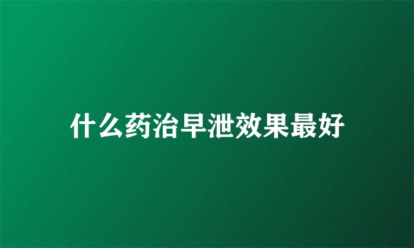 什么药治早泄效果最好