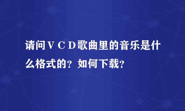 请问ＶＣＤ歌曲里的音乐是什么格式的？如何下载？