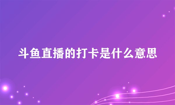 斗鱼直播的打卡是什么意思