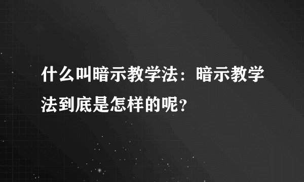 什么叫暗示教学法：暗示教学法到底是怎样的呢？
