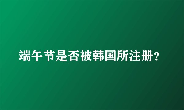 端午节是否被韩国所注册？