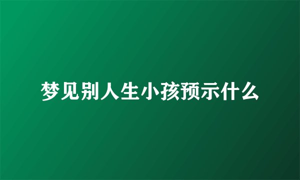 梦见别人生小孩预示什么
