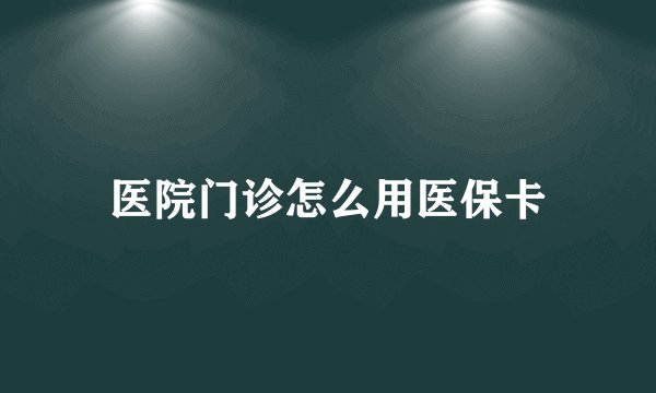 医院门诊怎么用医保卡