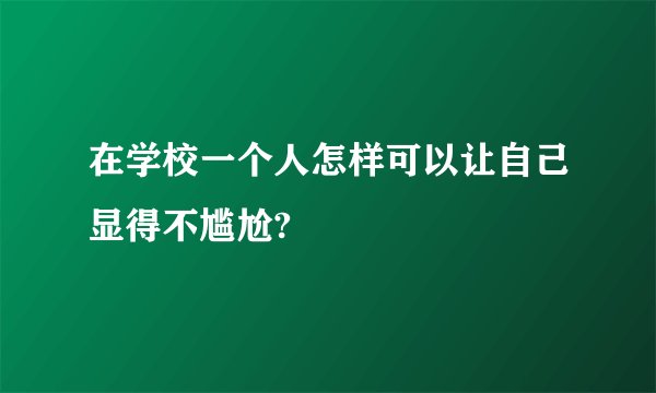 在学校一个人怎样可以让自己显得不尴尬?