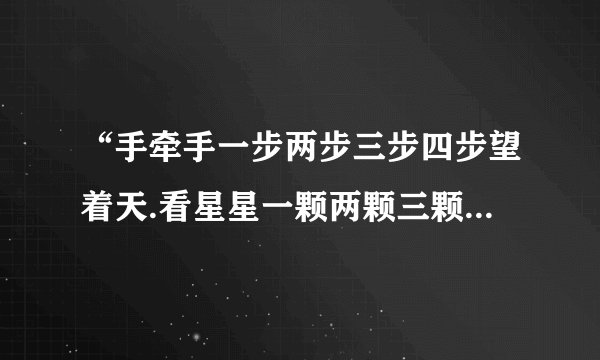 “手牵手一步两步三步四步望着天.看星星一颗两颗三颗四颗连成线...”这是哪手歌里锝歌词....