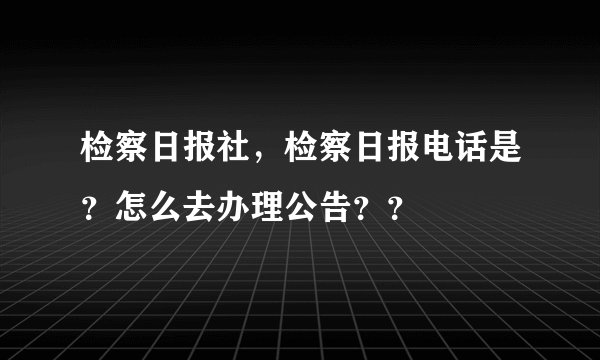检察日报社，检察日报电话是？怎么去办理公告？？