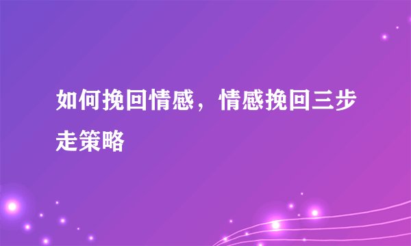 如何挽回情感，情感挽回三步走策略