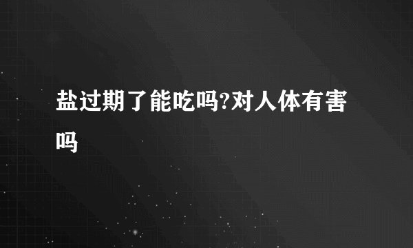 盐过期了能吃吗?对人体有害吗