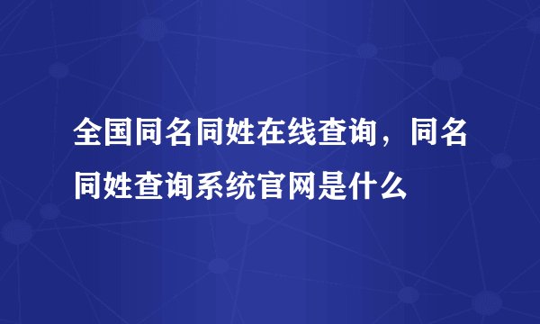 全国同名同姓在线查询，同名同姓查询系统官网是什么