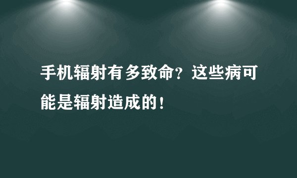 手机辐射有多致命？这些病可能是辐射造成的！