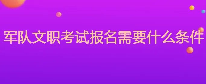 军队文职考试报名需要什么条件