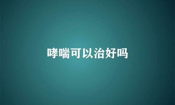 哮喘可以治好吗