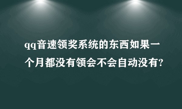 qq音速领奖系统的东西如果一个月都没有领会不会自动没有?