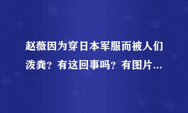 赵薇因为穿日本军服而被人们泼粪？有这回事吗？有图片吗？具体事件说一说。