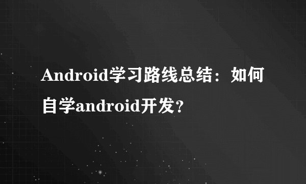 Android学习路线总结：如何自学android开发？