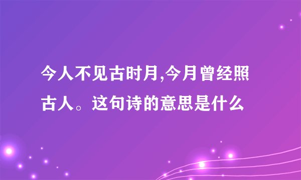 今人不见古时月,今月曾经照古人。这句诗的意思是什么