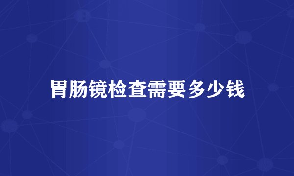 胃肠镜检查需要多少钱