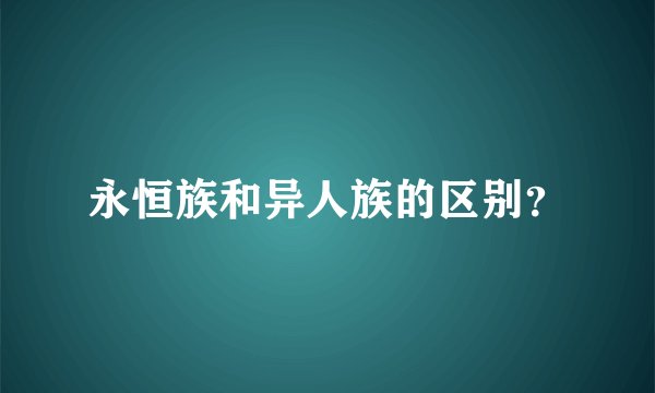 永恒族和异人族的区别？