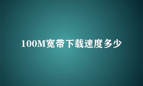 100M宽带下载速度多少