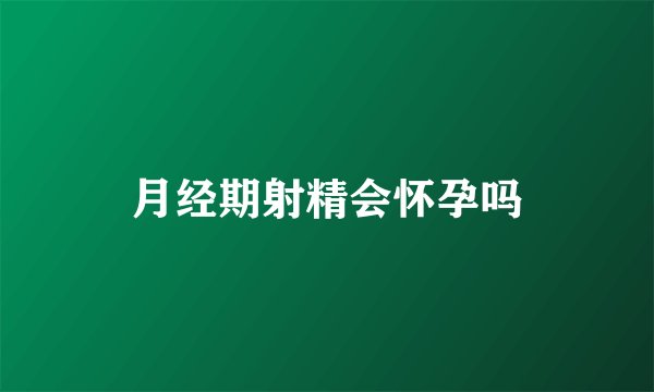 月经期射精会怀孕吗
