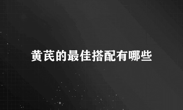 黄芪的最佳搭配有哪些