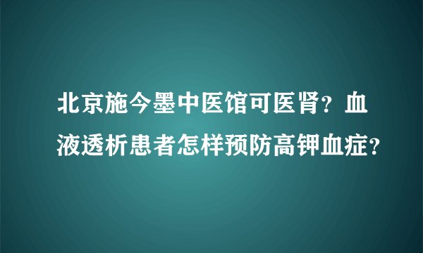 北京施今墨中医馆可医肾？血液透析患者怎样预防高钾血症？