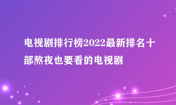电视剧排行榜2022最新排名十部熬夜也要看的电视剧