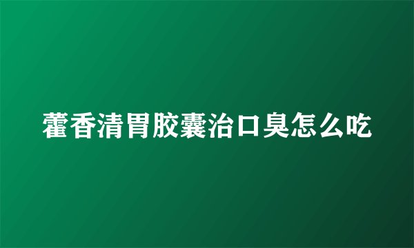 藿香清胃胶囊治口臭怎么吃