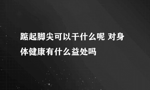 踮起脚尖可以干什么呢 对身体健康有什么益处吗