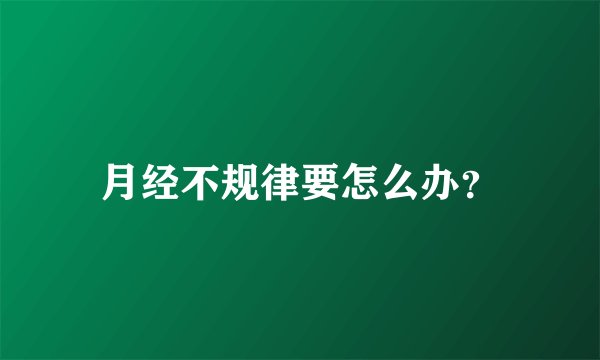 月经不规律要怎么办？