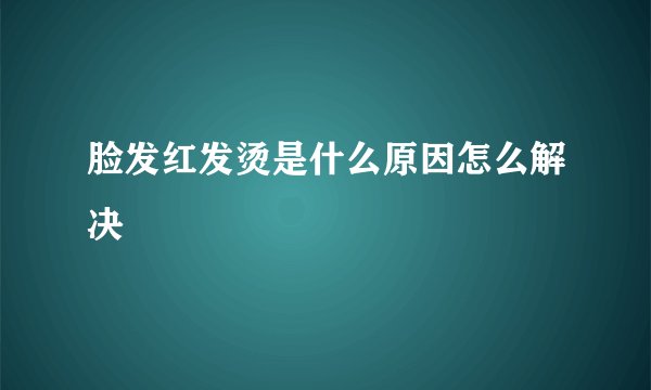 脸发红发烫是什么原因怎么解决