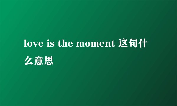 love is the moment 这句什么意思