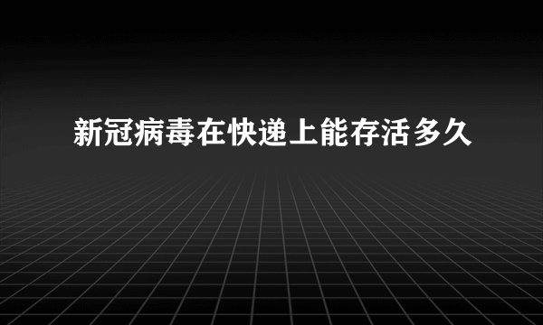 新冠病毒在快递上能存活多久