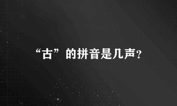 “古”的拼音是几声？