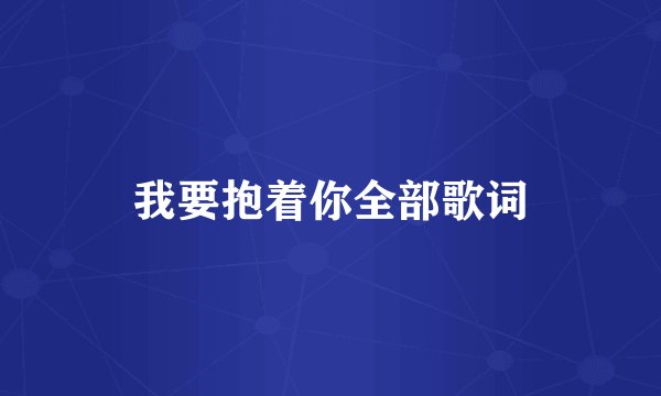 我要抱着你全部歌词