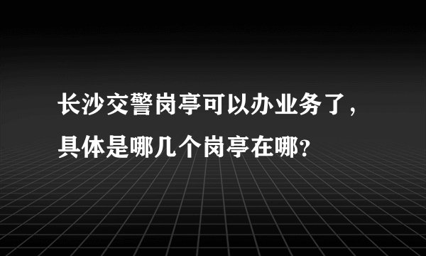 长沙交警岗亭可以办业务了，具体是哪几个岗亭在哪？