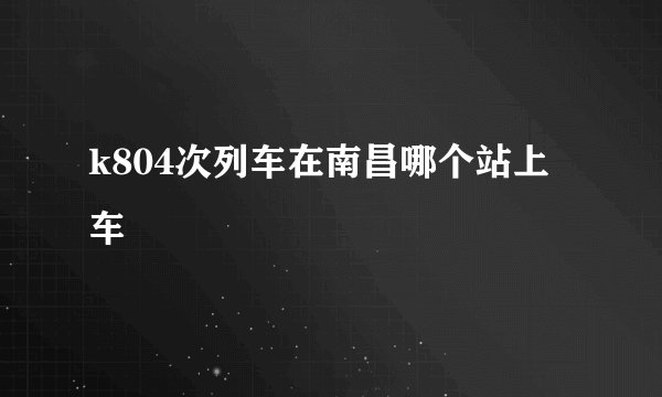 k804次列车在南昌哪个站上车