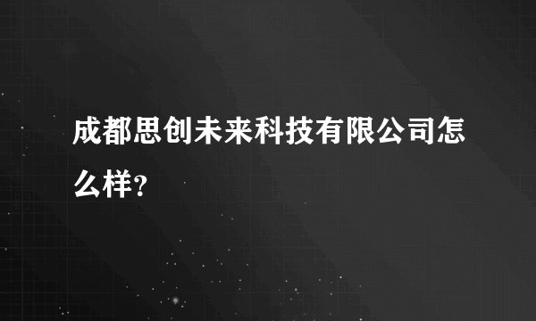 成都思创未来科技有限公司怎么样？
