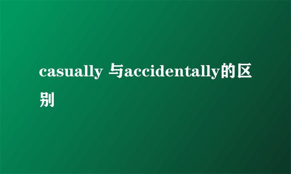 casually 与accidentally的区别